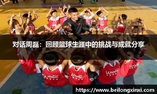 对话周磊：回顾篮球生涯中的挑战与成就分享