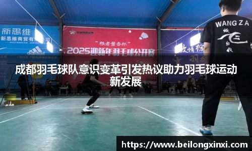 成都羽毛球队意识变革引发热议助力羽毛球运动新发展